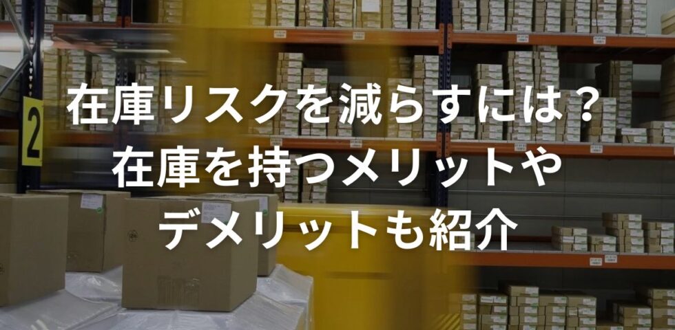 在庫リスクを減らすには？在庫を持つメリットやデメリットも紹介