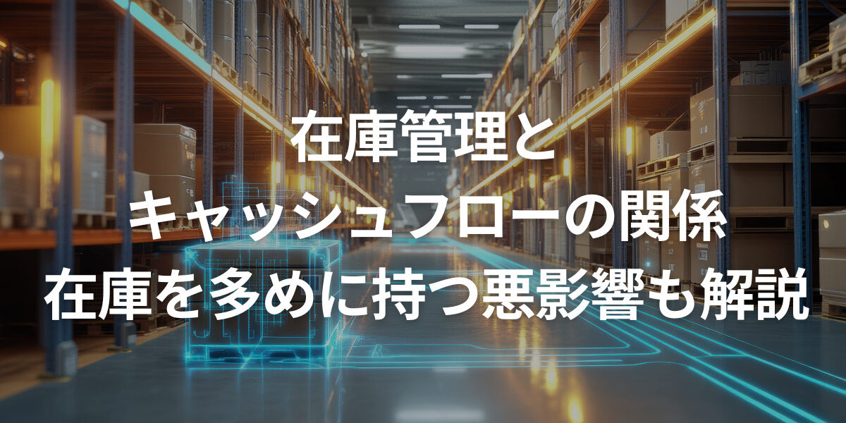在庫管理とキャッシュフローの関係｜在庫を多めに持つことの悪影響も解説