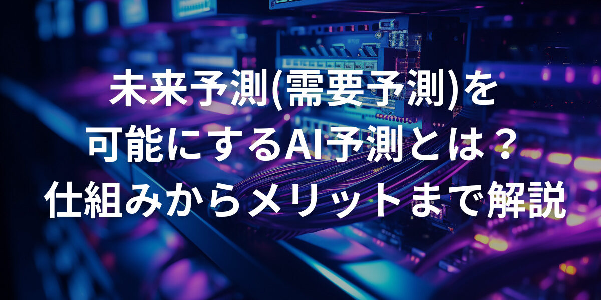 未来予測(需要予測)を可能にするAI予測とは？仕組みからメリットまで解説