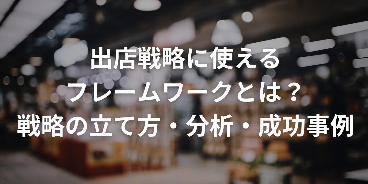 出店戦略に使えるフレームワークとは？戦略の立て方・分析・成功事例まで解説