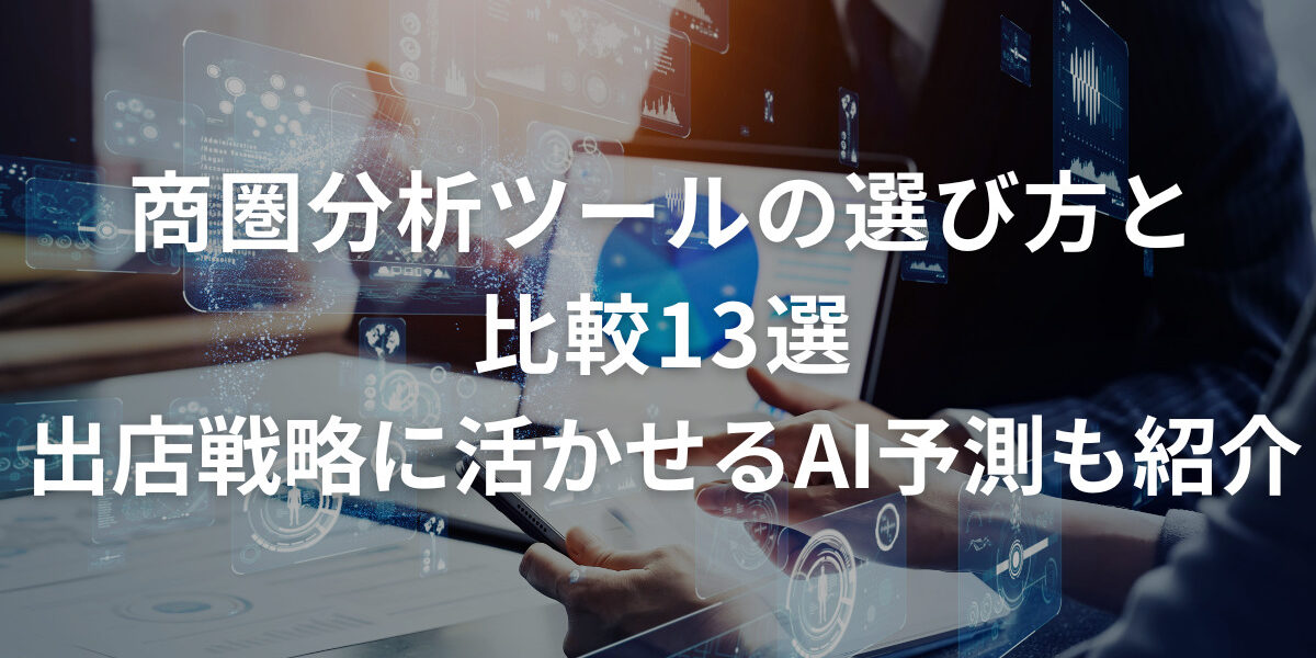 商圏分析ツールの選び方と比較13選｜出店戦略に活かせるAI予測も紹介
