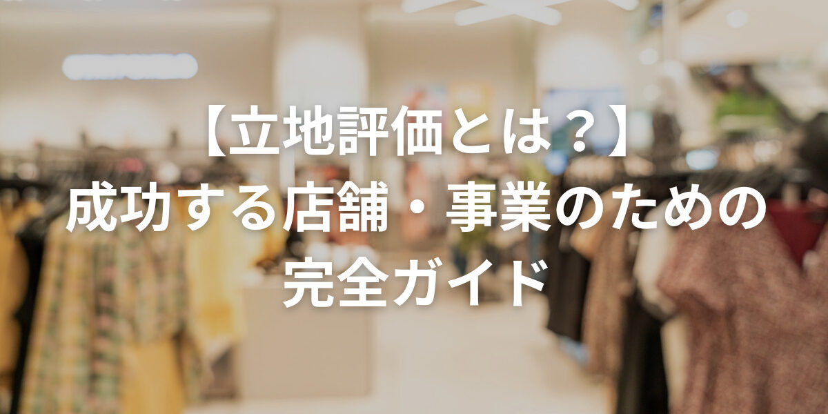 【立地評価とは？】成功する店舗・事業のための完全ガイド
