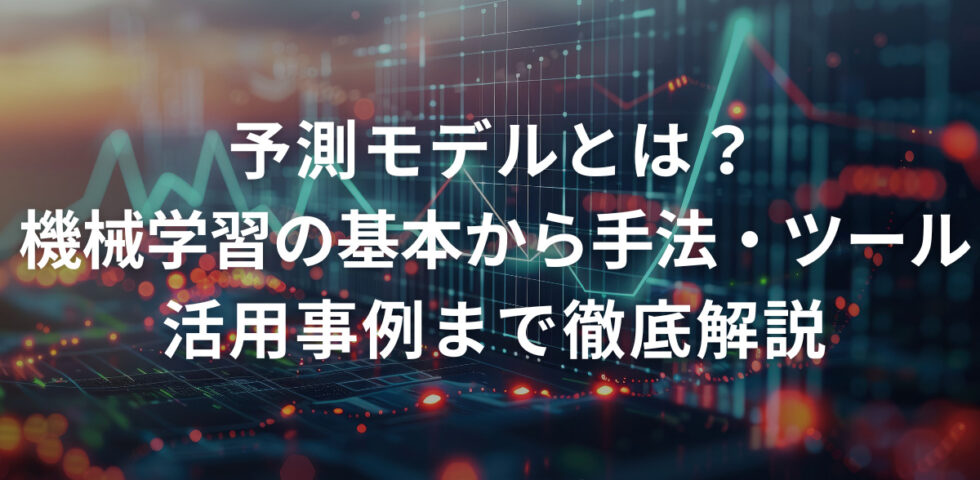 予測モデルとは？機械学習の基本から手法・ツール・活用事例まで徹底解説