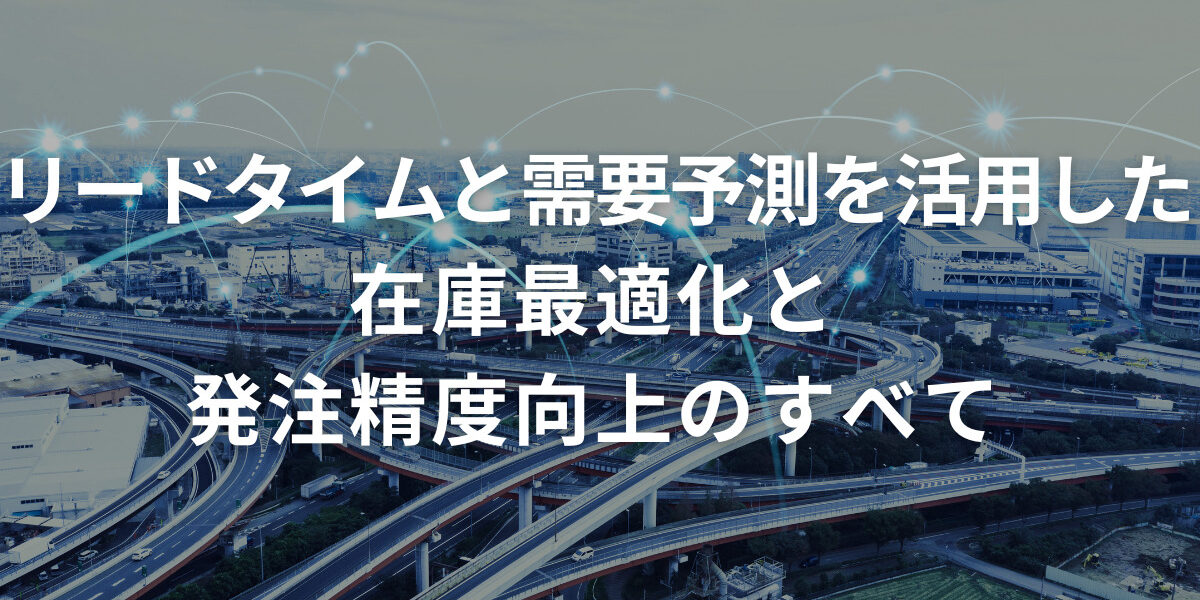 リードタイムと需要予測を活用した在庫最適化・発注精度向上のすべて