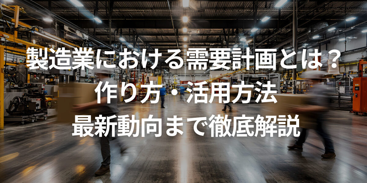 製造業における需要計画とは？作り方・活用方法・最新動向まで徹底解説