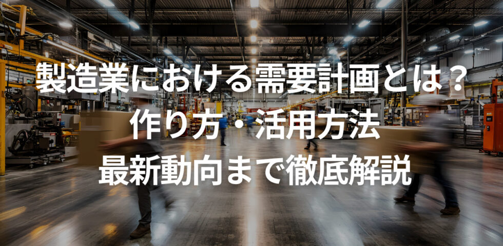 製造業における需要計画とは？作り方・活用方法・最新動向まで徹底解説