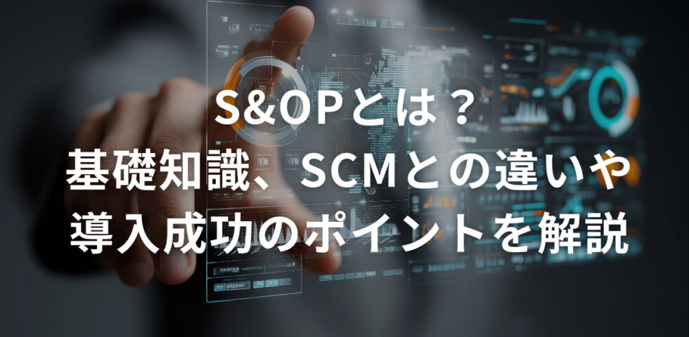 S&OPとは？基礎知識、SCMとの違いや導入成功のポイントを解説
