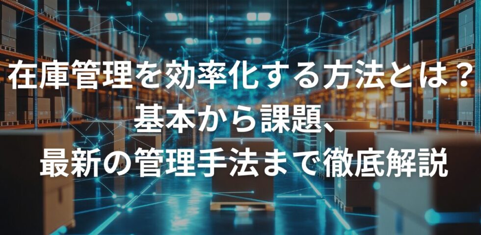 在庫管理を効率化する方法とは？基本から課題、最新の管理手法まで徹底解説