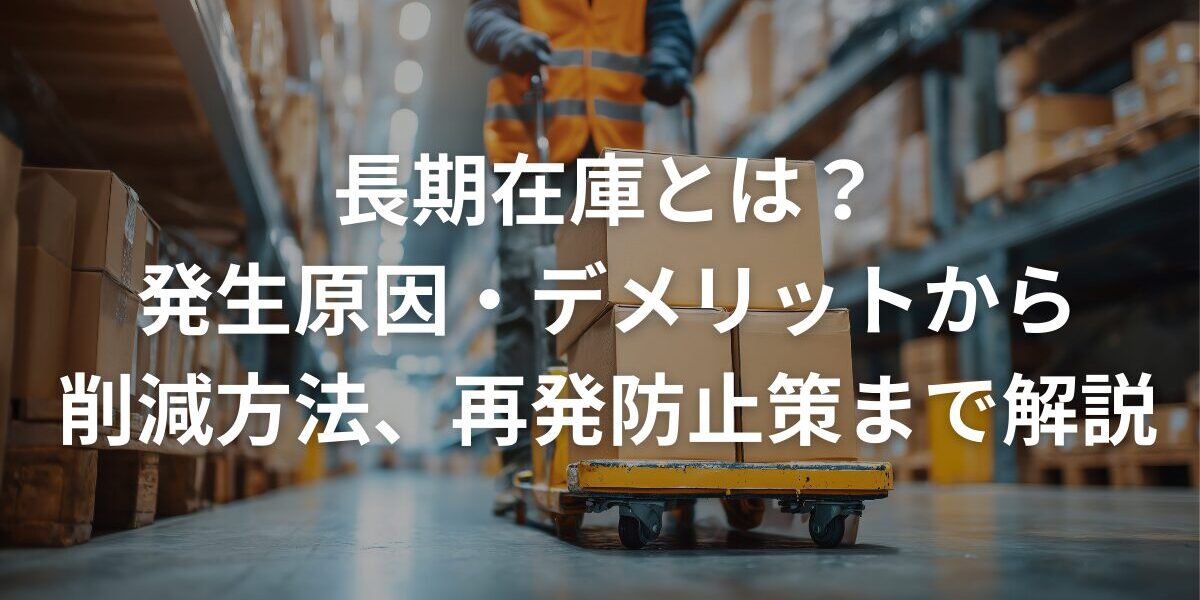 長期在庫とは？発生原因・デメリットから削減方法、再発防止策まで解説