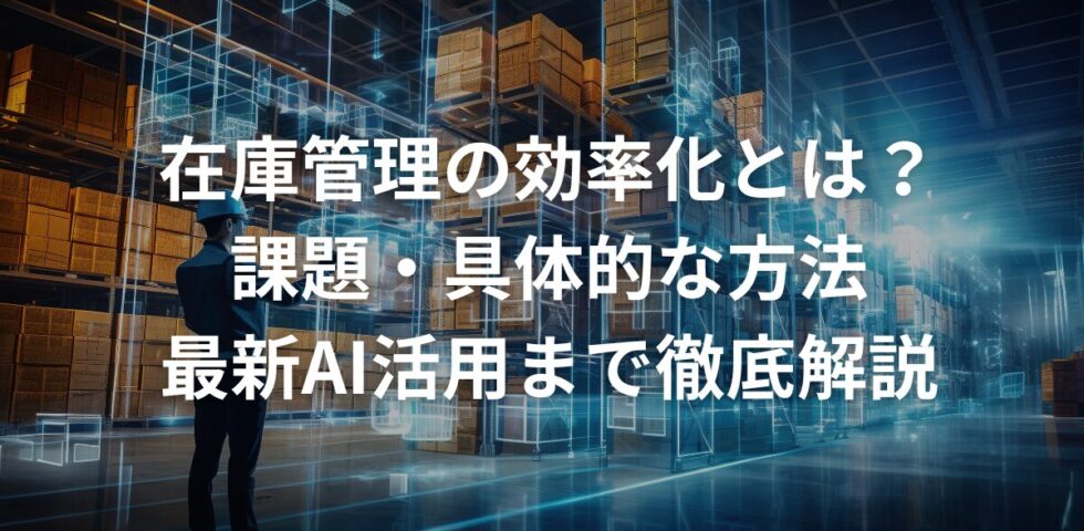 在庫管理の効率化とは？課題・具体的な方法・最新AI活用まで徹底解説