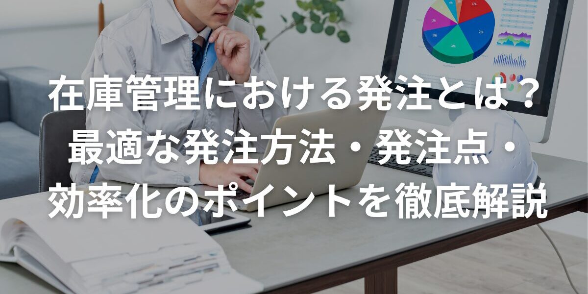 在庫管理における発注とは？最適な発注方法・発注点・効率化のポイントを徹底解説
