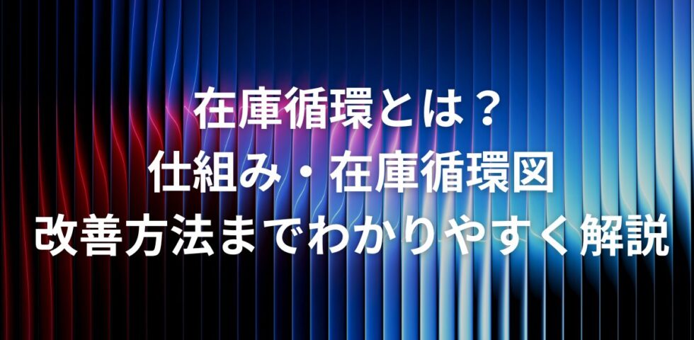 在庫循環とは？仕組み・在庫循環図・改善方法までわかりやすく解説