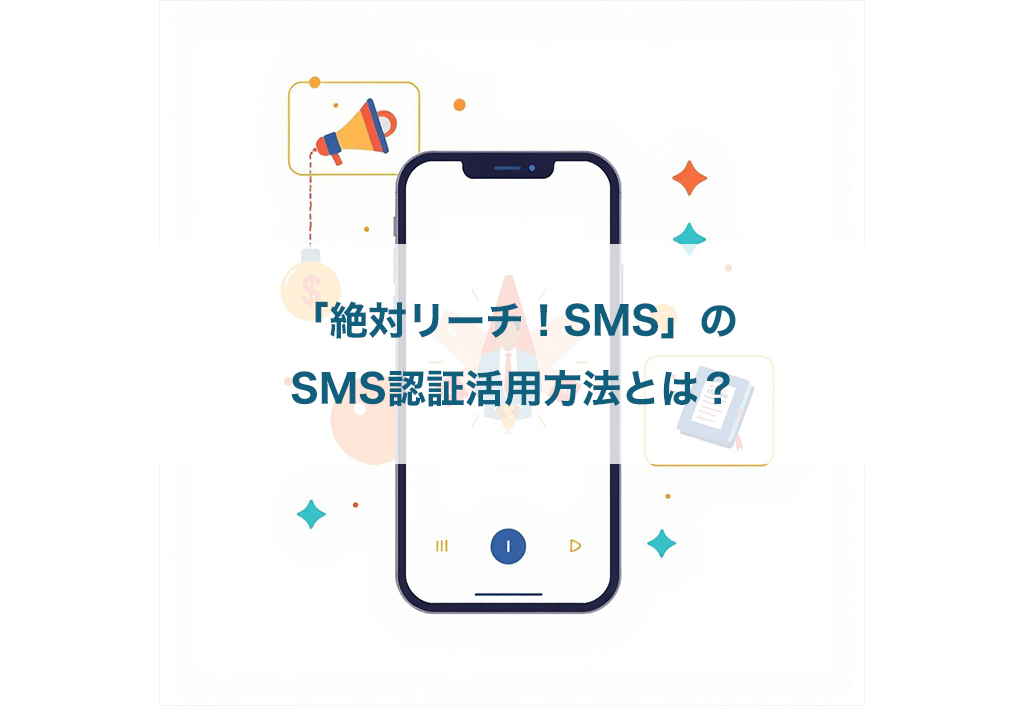 「絶対リーチ！SMS」のSMS認証活用方法とは？